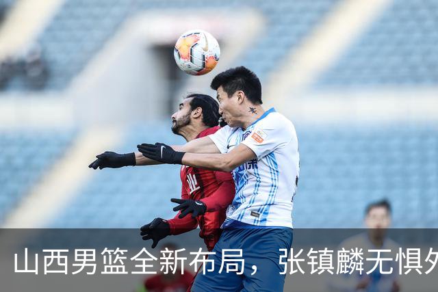 山西男篮全新布局，张镇麟无惧外界压力，全心投入比赛